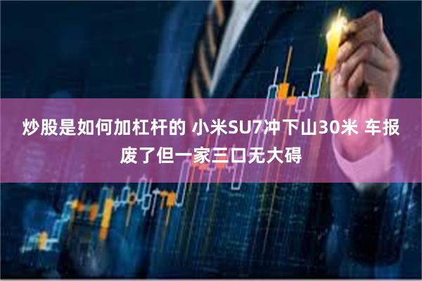 炒股是如何加杠杆的 小米SU7冲下山30米 车报废了但一家三口无大碍