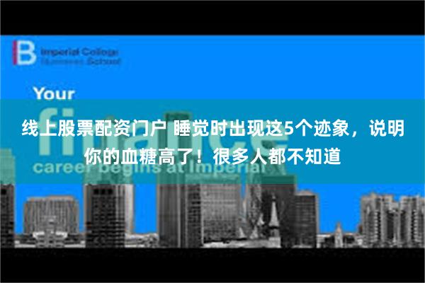 线上股票配资门户 睡觉时出现这5个迹象，说明你的血糖高了！很多人都不知道