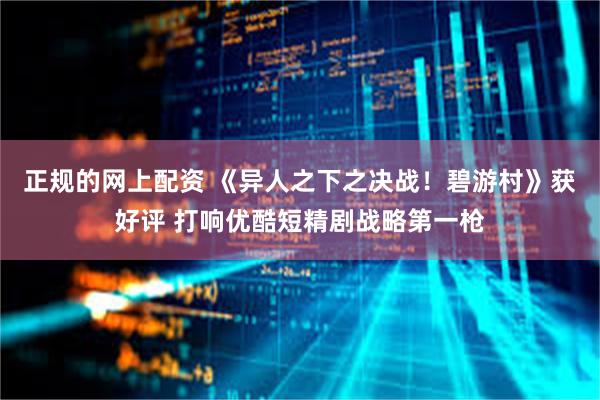 正规的网上配资 《异人之下之决战！碧游村》获好评 打响优酷短精剧战略第一枪