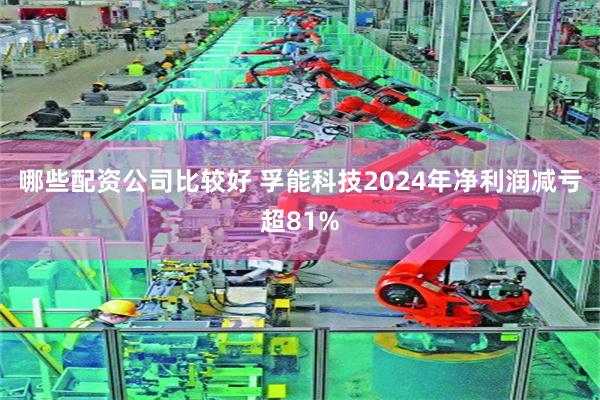 哪些配资公司比较好 孚能科技2024年净利润减亏超81%