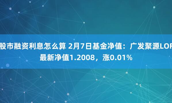 股市融资利息怎么算 2月7日基金净值：广发聚源LOF最新净值1.2008，涨0.01%