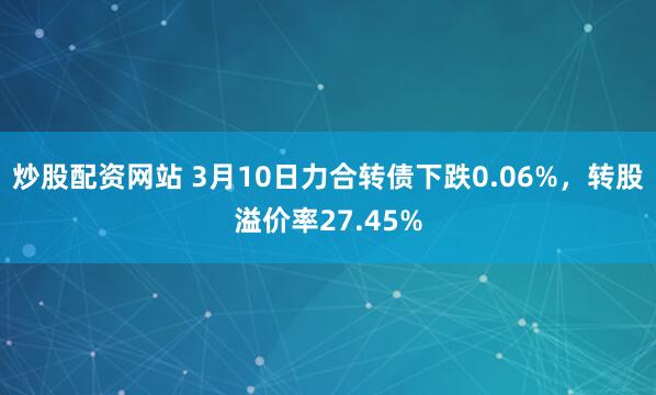 炒股配资网站 3月10日力合转债下跌0.06%，转股溢价率27.45%