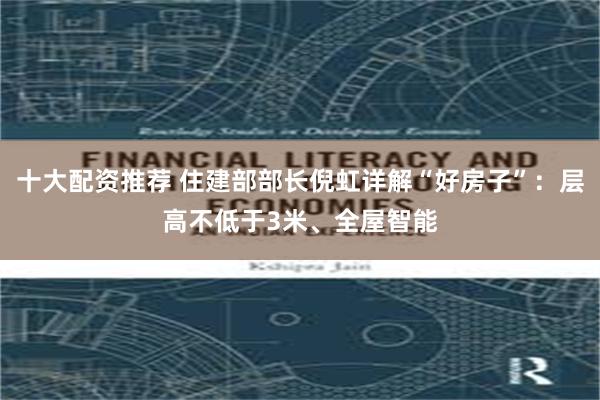 十大配资推荐 住建部部长倪虹详解“好房子”：层高不低于3米、全屋智能