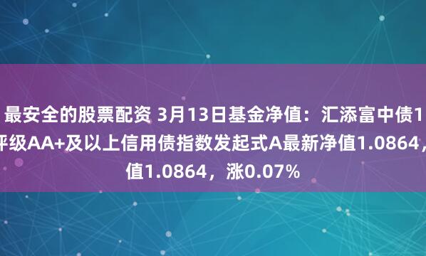最安全的股票配资 3月13日基金净值：汇添富中债1-3年隐含评级AA+及以上信用债指数发起式A最新净值1.0864，涨0.07%