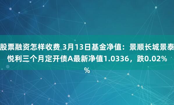 股票融资怎样收费 3月13日基金净值：景顺长城景泰悦利三个月定开债A最新净值1.0336，跌0.02%