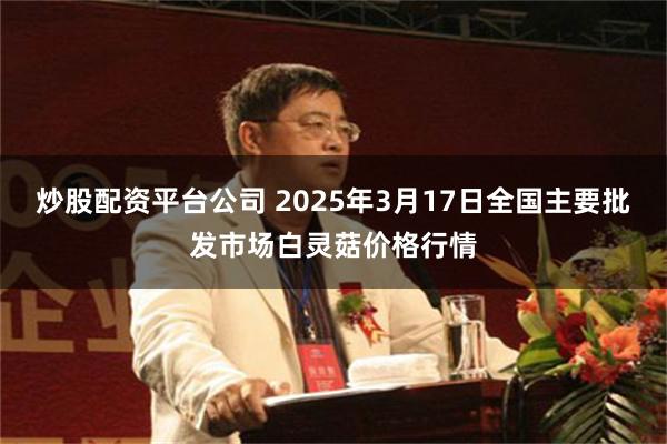 炒股配资平台公司 2025年3月17日全国主要批发市场白灵菇价格行情