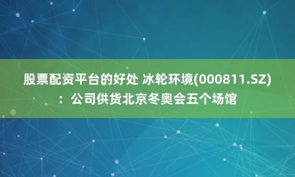 股票配资平台的好处 冰轮环境(000811.SZ)：公司供货北京冬奥会五个场馆