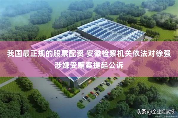 我国最正规的股票配资 安徽检察机关依法对徐强涉嫌受贿案提起公诉