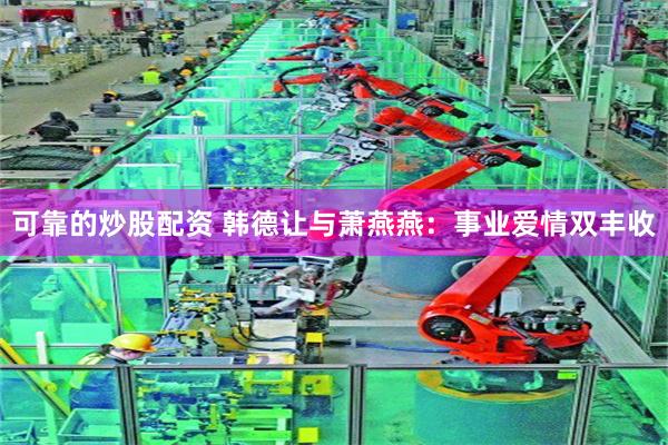 可靠的炒股配资 韩德让与萧燕燕：事业爱情双丰收