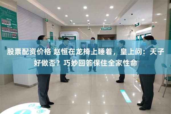 股票配资价格 赵恒在龙椅上睡着，皇上问：天子好做否？巧妙回答保住全家性命