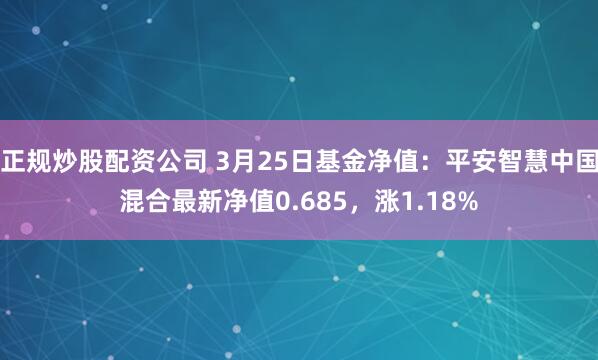 正规炒股配资公司 3月25日基金净值：平安智慧中国混合最新净值0.685，涨1.18%