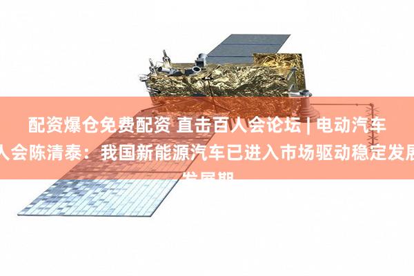 配资爆仓免费配资 直击百人会论坛 | 电动汽车百人会陈清泰：我国新能源汽车已进入市场驱动稳定发展期