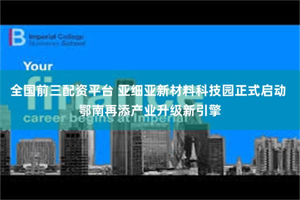 全国前三配资平台 亚细亚新材料科技园正式启动 鄂南再添产业升级新引擎