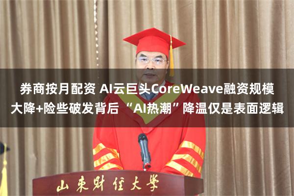 券商按月配资 AI云巨头CoreWeave融资规模大降+险些破发背后 “AI热潮”降温仅是表面逻辑