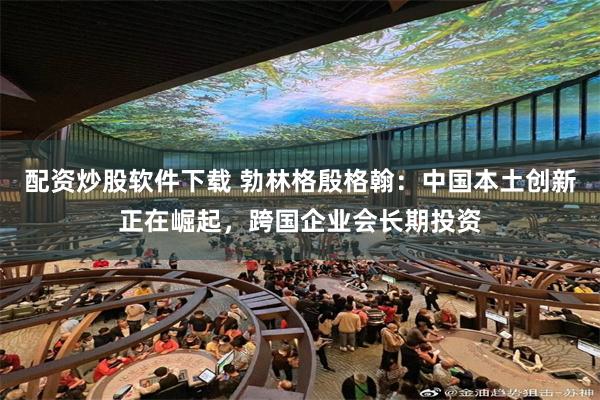 配资炒股软件下载 勃林格殷格翰：中国本土创新正在崛起，跨国企业会长期投资