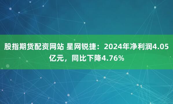 股指期货配资网站 星网锐捷：2024年净利润4.05亿元，同比下降4.76%