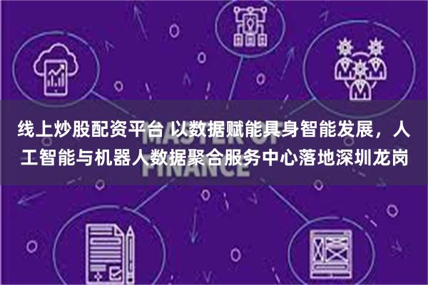 线上炒股配资平台 以数据赋能具身智能发展，人工智能与机器人数据聚合服务中心落地深圳龙岗
