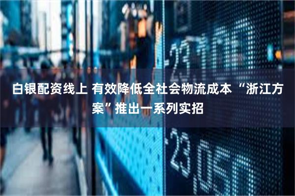白银配资线上 有效降低全社会物流成本 “浙江方案”推出一系列实招