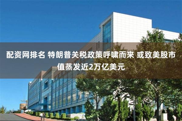 配资网排名 特朗普关税政策呼啸而来 或致美股市值蒸发近2万亿美元