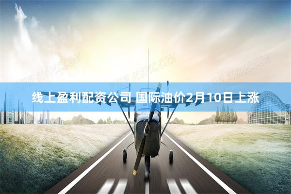线上盈利配资公司 国际油价2月10日上涨
