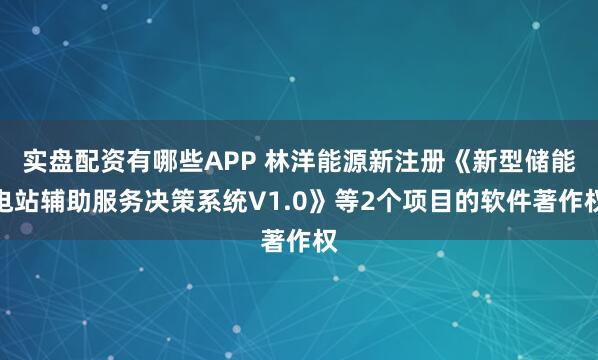 实盘配资有哪些APP 林洋能源新注册《新型储能电站辅助服务决策系统V1.0》等2个项目的软件著作权