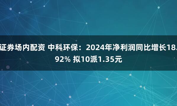 证券场内配资 中科环保：2024年净利润同比增长18.92% 拟10派1.35元