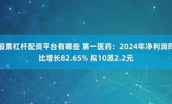 股票杠杆配资平台有哪些 第一医药：2024年净利润同比增长82.65% 拟10派2.2元
