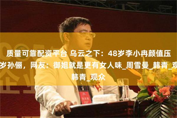 质量可靠配资平台 乌云之下：48岁李小冉颜值压42岁孙俪，网友：御姐就是更有女人味_周雪曼_韩青_观众