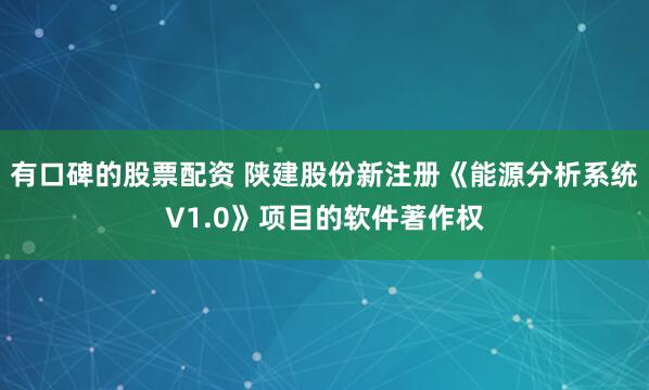 有口碑的股票配资 陕建股份新注册《能源分析系统V1.0》项目的软件著作权