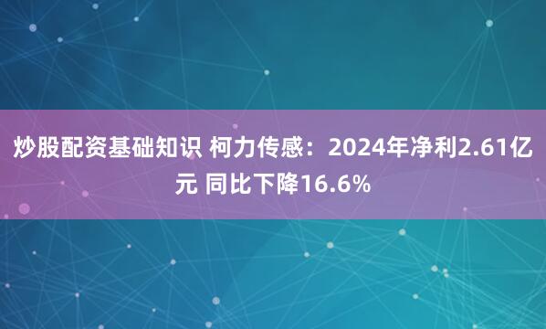 炒股配资基础知识 柯力传感：2024年净利2.61亿元 同比下降16.6%