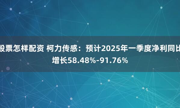 股票怎样配资 柯力传感：预计2025年一季度净利同比增长58.48%-91.76%