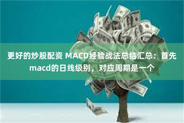 更好的炒股配资 MACD经验战法总结汇总：首先macd的日线级别，对应周期是一个