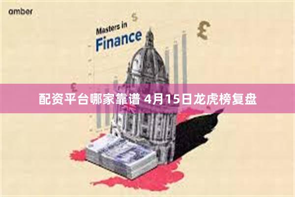 配资平台哪家靠谱 4月15日龙虎榜复盘