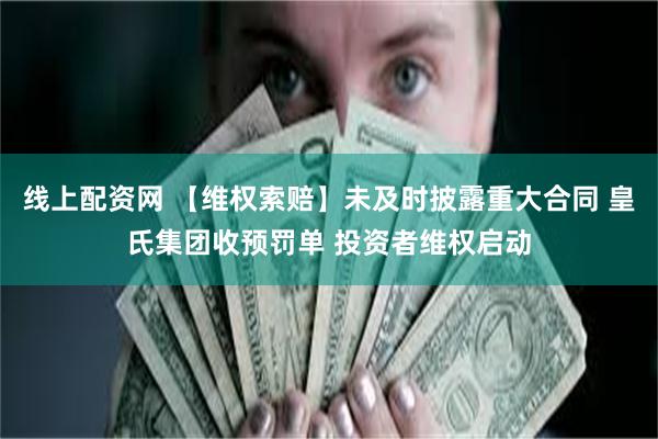 线上配资网 【维权索赔】未及时披露重大合同 皇氏集团收预罚单 投资者维权启动