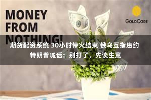 期货配资系统 30小时停火结束 俄乌互指违约 特朗普喊话：别打了，先谈生意