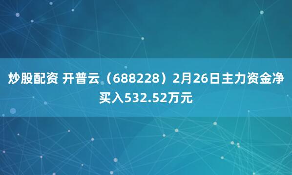 炒股配资 开普云（688228）2月26日主力资金净买入532.52万元