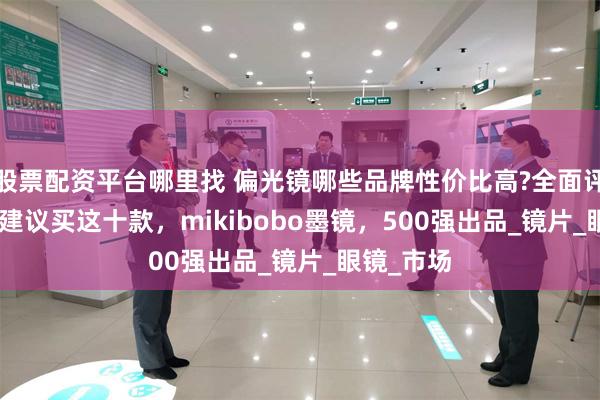 股票配资平台哪里找 偏光镜哪些品牌性价比高?全面评测,2025建议买这十款，mikibobo墨镜，500强出品_镜片_眼镜_市场