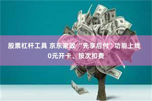 股票杠杆工具 京东家政 “先享后付”功能上线  0元开卡、按次扣费