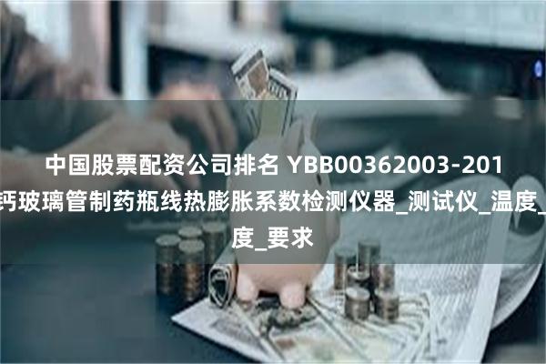 中国股票配资公司排名 YBB00362003-2015 钠钙玻璃管制药瓶线热膨胀系数检测仪器_测试仪_温度_要求