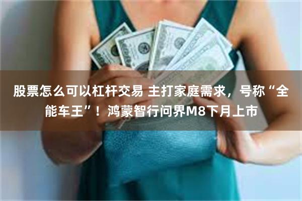 股票怎么可以杠杆交易 主打家庭需求，号称“全能车王”！鸿蒙智行问界M8下月上市