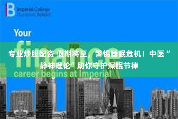专业炒股配资 假期将至，警惕睡眠危机！中医“静神理论”助你守护深眠节律