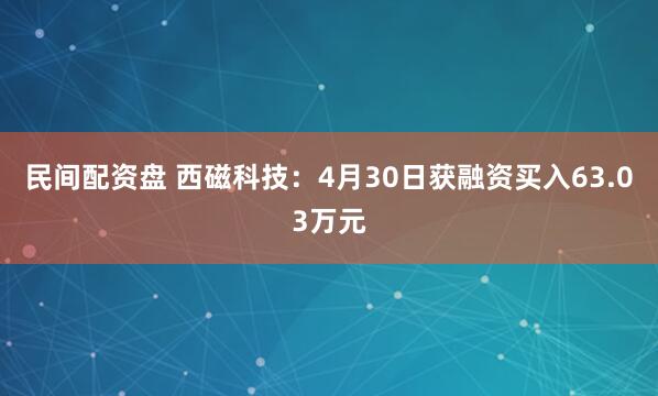 民间配资盘 西磁科技：4月30日获融资买入63.03万元