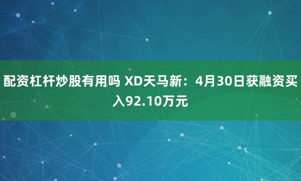 配资杠杆炒股有用吗 XD天马新：4月30日获融资买入92.10万元