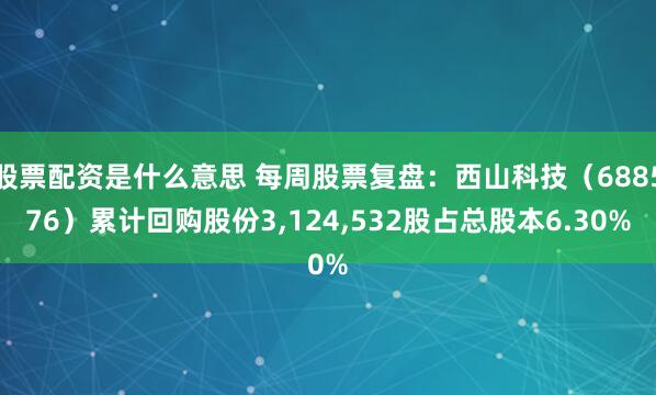 股票配资是什么意思 每周股票复盘：西山科技（688576）累计回购股份3,124,532股占总股本6.30%