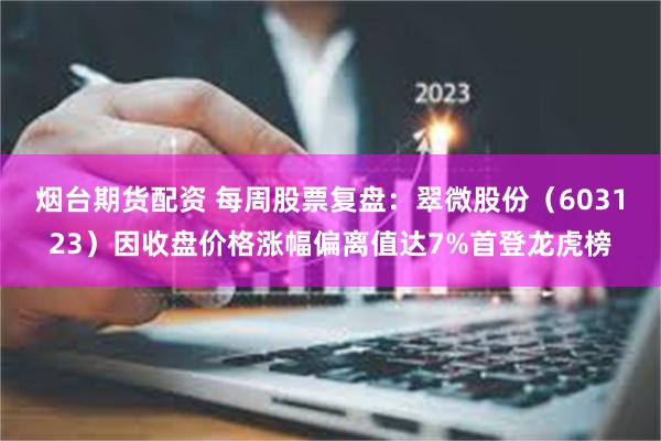 烟台期货配资 每周股票复盘：翠微股份（603123）因收盘价格涨幅偏离值达7%首登龙虎榜