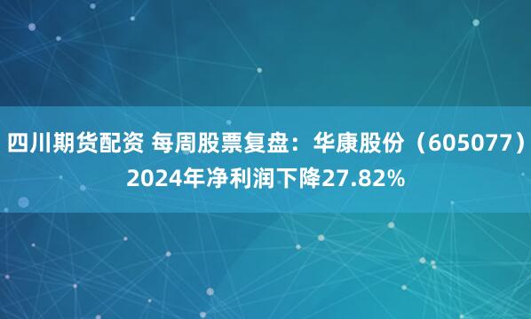 四川期货配资 每周股票复盘：华康股份（605077）2024年净利润下降27.82%