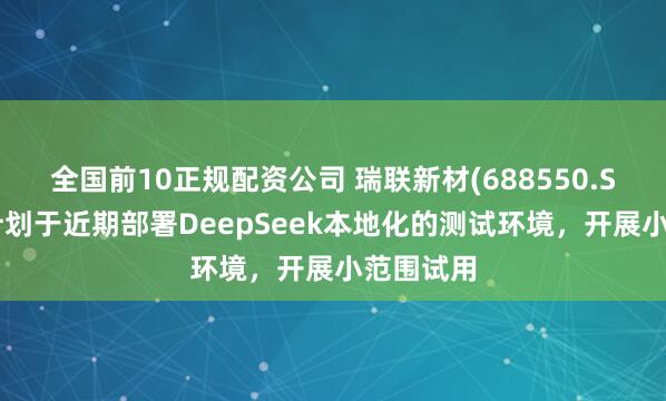 全国前10正规配资公司 瑞联新材(688550.SH)：有计划于近期部署DeepSeek本地化的测试环境，开展小范围试用