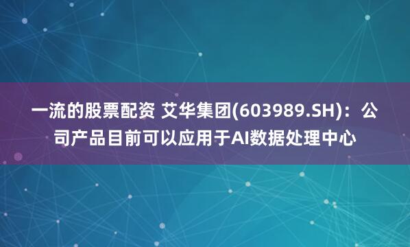 一流的股票配资 艾华集团(603989.SH)：公司产品目前可以应用于AI数据处理中心