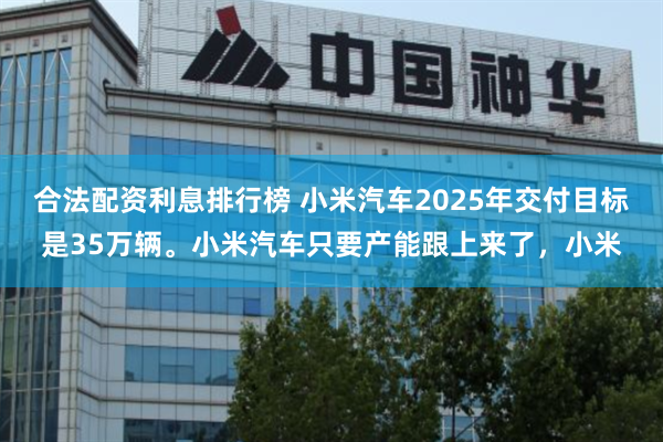 合法配资利息排行榜 小米汽车2025年交付目标是35万辆。小米汽车只要产能跟上来了，小米