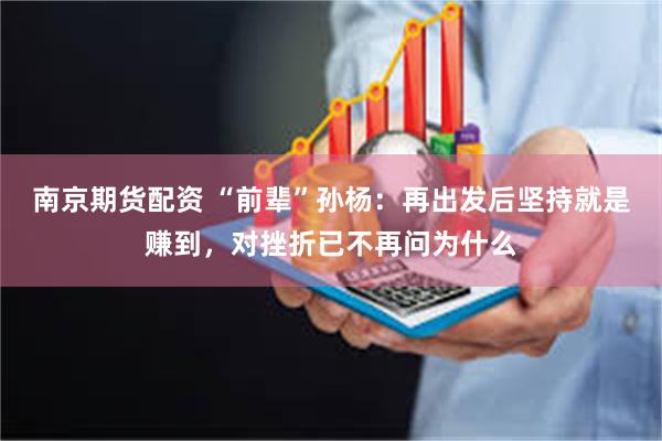 南京期货配资 “前辈”孙杨：再出发后坚持就是赚到，对挫折已不再问为什么